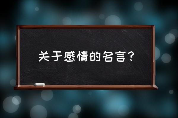 爱情名言名句大全短句 关于感情的名言？