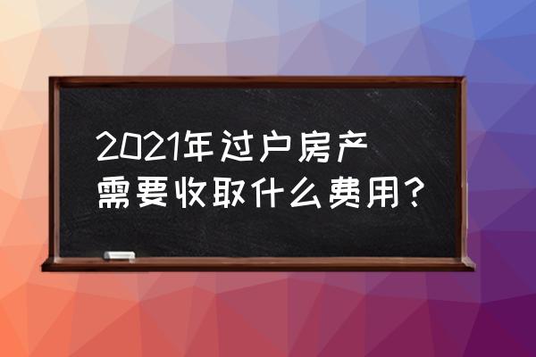 房产证过户怎么收费 2021年过户房产需要收取什么费用？