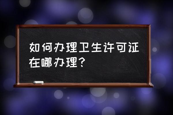 卫生许可证办在哪办理 如何办理卫生许可证在哪办理？