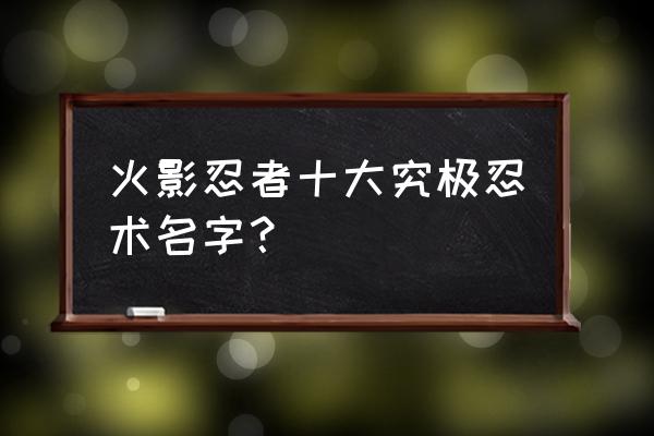 火影忍者十大忍术 火影忍者十大究极忍术名字？