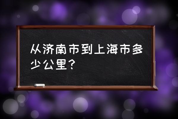 上海到济南多少公里 从济南市到上海市多少公里？