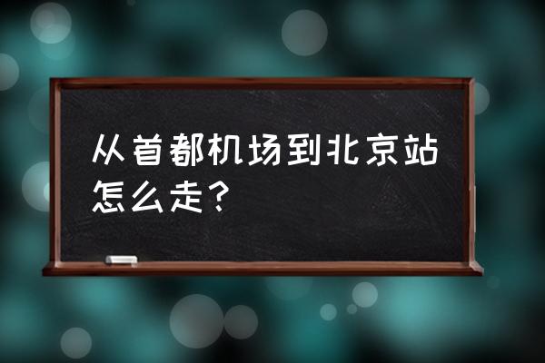 首都国际机场到北京站 从首都机场到北京站怎么走？