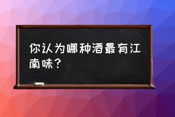 江南味道评价 你认为哪种酒最有江南味？