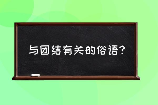 写两句有关团结的谚语 与团结有关的俗语？