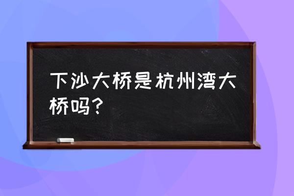 下沙大桥是多少公里处 下沙大桥是杭州湾大桥吗？