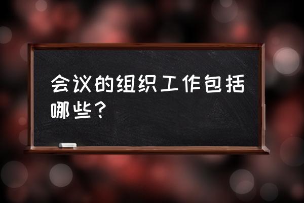 会议组织写什么 会议的组织工作包括哪些？