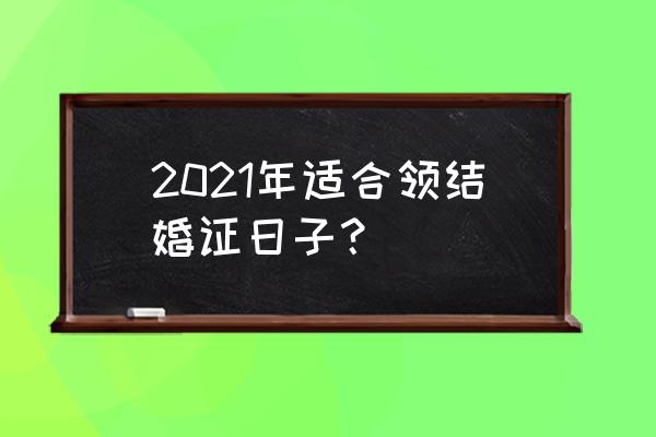 2021领结婚证吉日 2021年适合领结婚证日子？