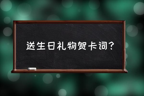 生日礼物贺卡内容 送生日礼物贺卡词？