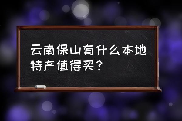 云南保山特产 云南保山有什么本地特产值得买？