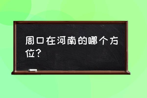 周口在河南的哪个方向 周口在河南的哪个方位？