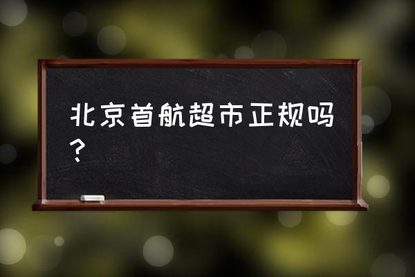 首航超市简介 北京首航超市正规吗？