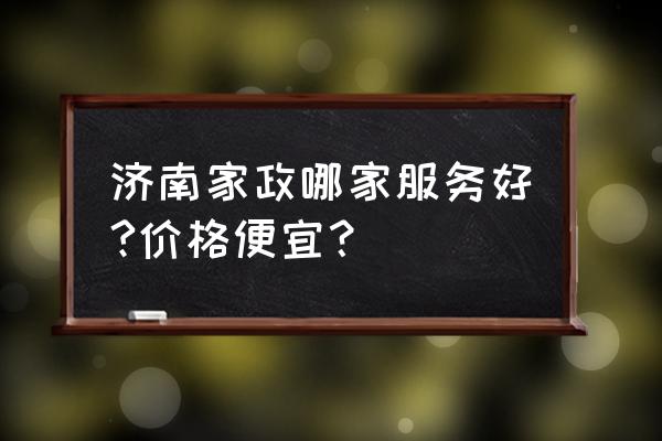 济南家政保洁 济南家政哪家服务好?价格便宜？