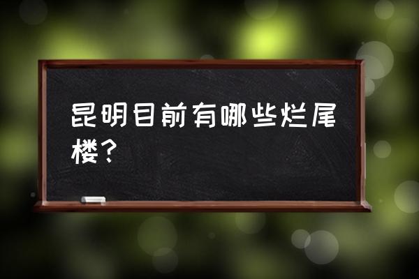 别样幸福城为什么解决不了 昆明目前有哪些烂尾楼？