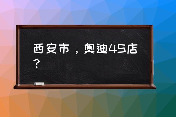 奥迪4s店地址 西安市，奥迪4S店？