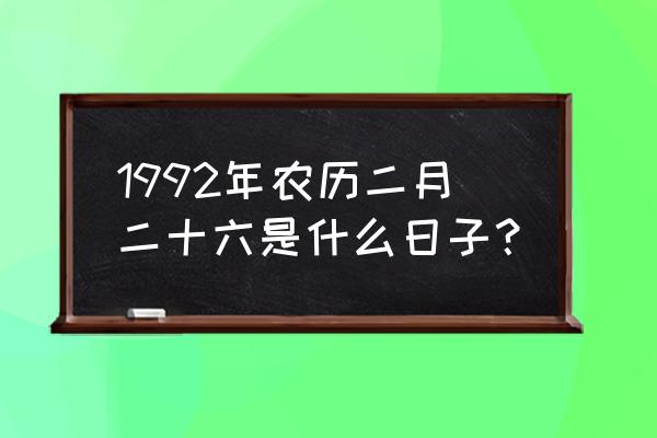 农历二月二十六 1992年农历二月二十六是什么日子？