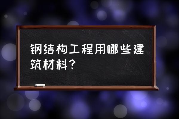 钢结构材料 钢结构工程用哪些建筑材料？