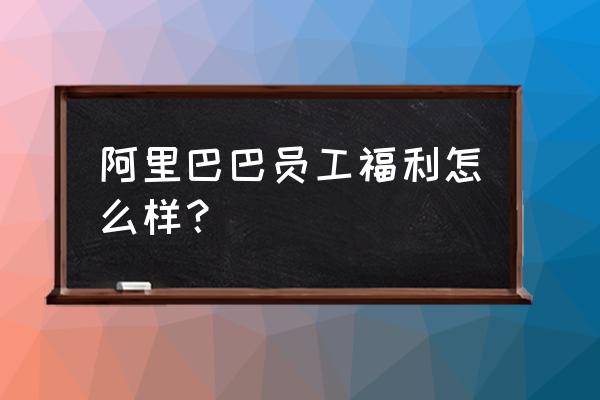 重庆阿力做0 阿里巴巴员工福利怎么样？