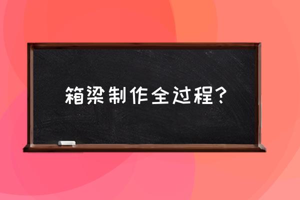 箱梁的预制过程 箱梁制作全过程？