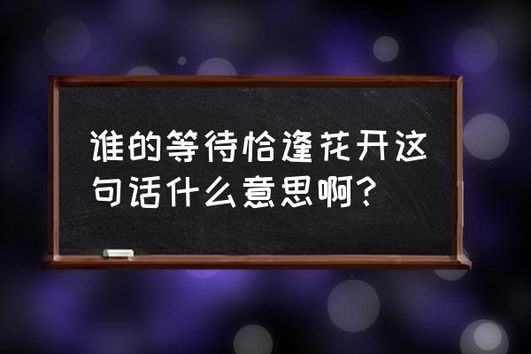 谁的等待恰逢花开傅允庭 谁的等待恰逢花开这句话什么意思啊？