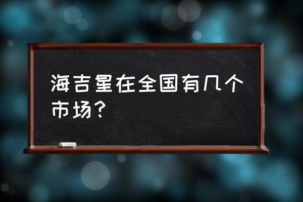 全国有多少个海吉星市场 海吉星在全国有几个市场？