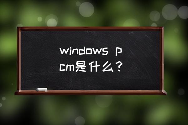 pcm数据 windows pcm是什么？