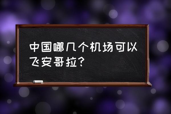 安哥拉罗安达机场 中国哪几个机场可以飞安哥拉？