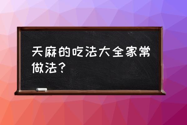 天麻的最佳食用方法 天麻的吃法大全家常做法？