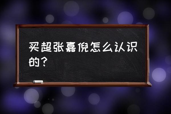 张嘉倪买超婚礼 买超张嘉倪怎么认识的？