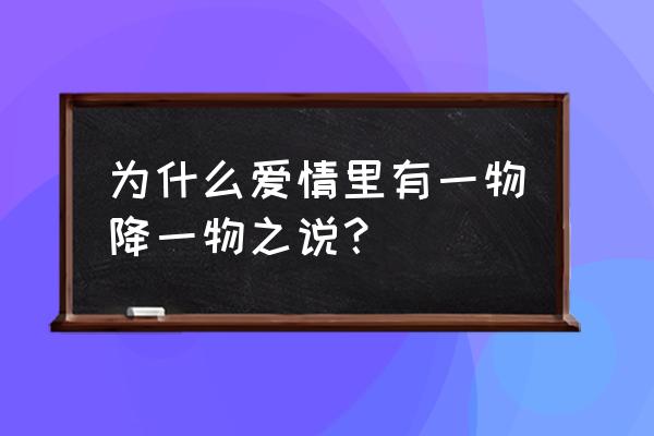 爱情或许是一物降一物 为什么爱情里有一物降一物之说？