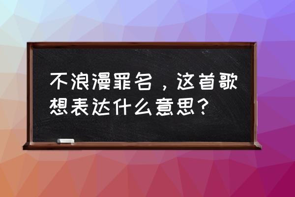 不浪漫罪名的大意 不浪漫罪名，这首歌想表达什么意思？