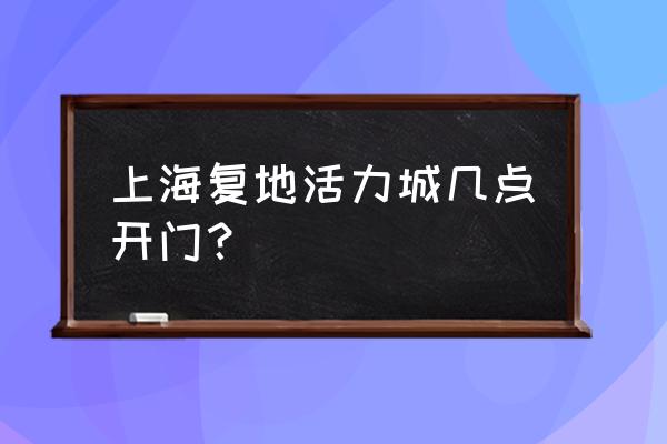 复地上城地址 上海复地活力城几点开门？