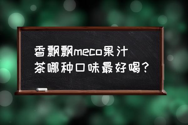 meco果汁茶哪种好喝 香飘飘meco果汁茶哪种口味最好喝？