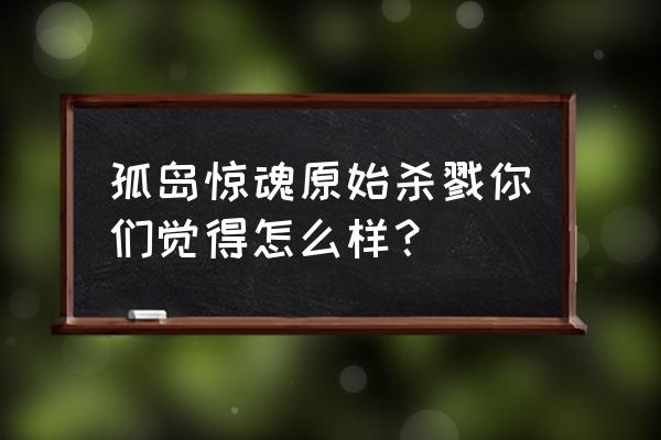 孤岛惊魂原始杀戮很无聊 孤岛惊魂原始杀戮你们觉得怎么样？