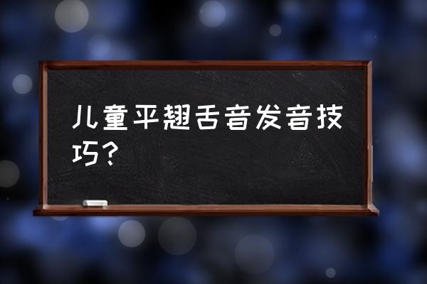 平翘舌音发音技巧 儿童平翘舌音发音技巧？