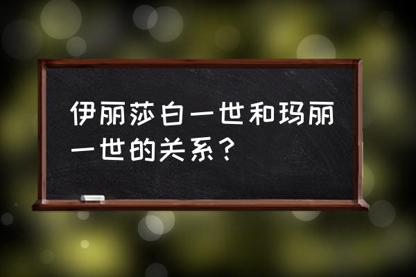 玛丽一世跟伊丽莎白一世 伊丽莎白一世和玛丽一世的关系？