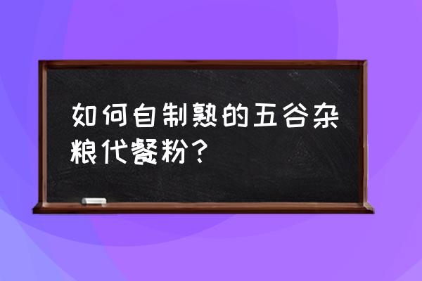 五谷减肥代餐粉的配方 如何自制熟的五谷杂粮代餐粉？