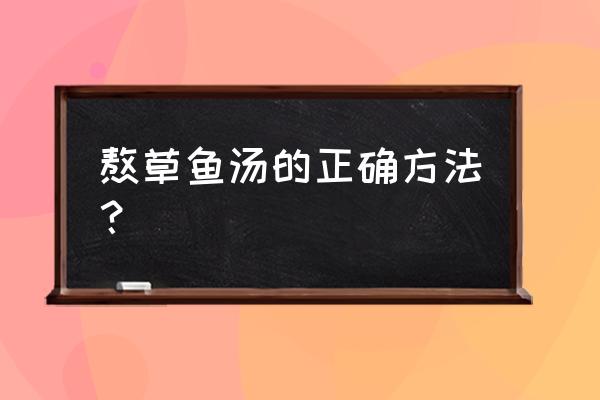 草鱼烧汤的做法 熬草鱼汤的正确方法？