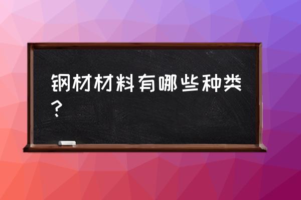 钢材分类和名称 钢材材料有哪些种类？