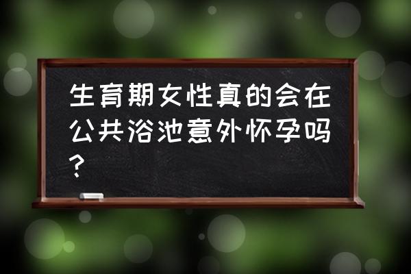 哪些行为导致意外怀孕 生育期女性真的会在公共浴池意外怀孕吗？