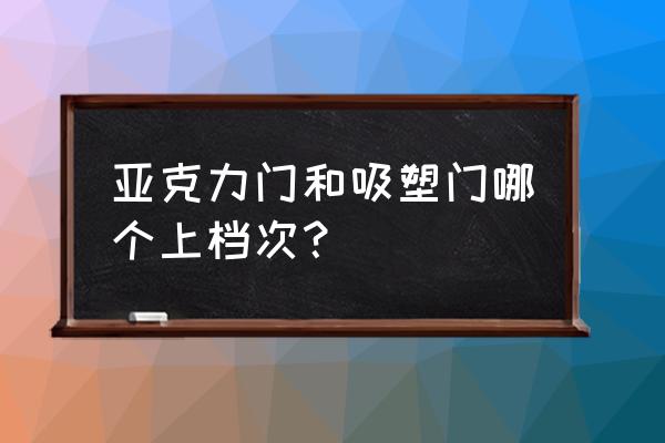 亚克力和吸塑哪个耐用 亚克力门和吸塑门哪个上档次？