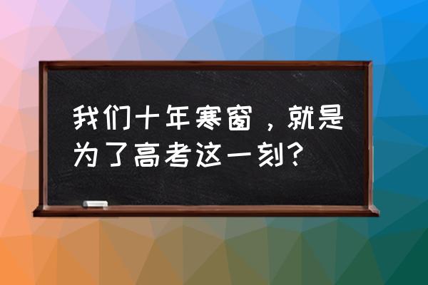 为了这一刻 我们十年寒窗，就是为了高考这一刻？