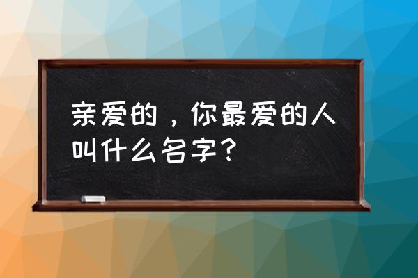 你最爱的人的名字 亲爱的，你最爱的人叫什么名字？