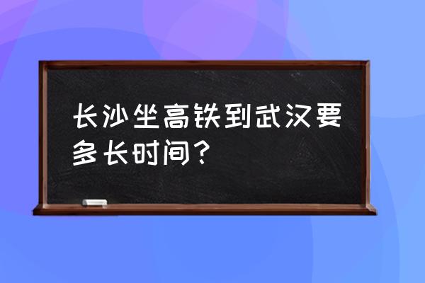 从长沙到武汉的高铁 长沙坐高铁到武汉要多长时间？