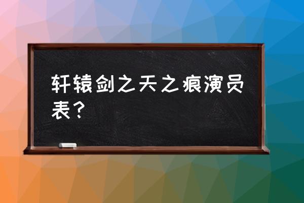 轩辕剑之天之痕演员表介绍 轩辕剑之天之痕演员表？