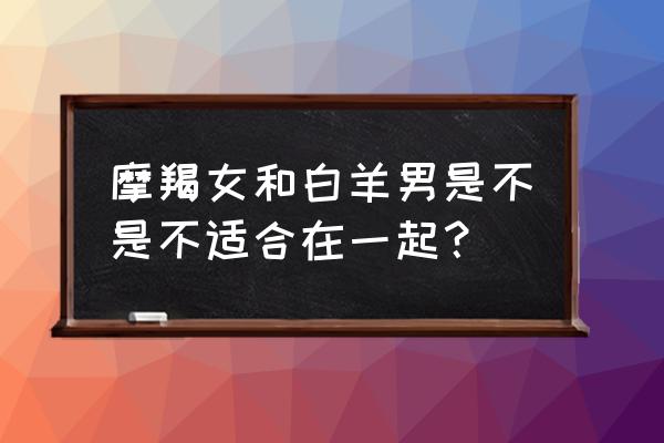 摩羯女冷淡白羊男 摩羯女和白羊男是不是不适合在一起？