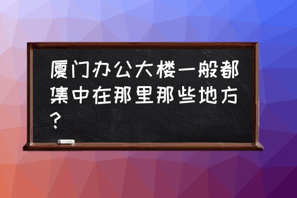 厦门华侨大厦 厦门办公大楼一般都集中在那里那些地方？