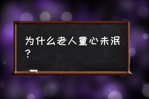 为什么有的人童心未泯 为什么老人童心未泯？