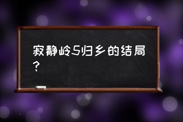 寂静岭5重归故里 寂静岭5归乡的结局？