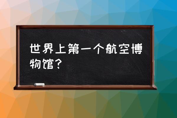 中国航空博物馆介绍 世界上第一个航空博物馆？