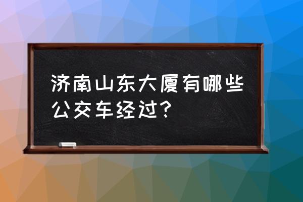 齐富路山东大厦 济南山东大厦有哪些公交车经过？